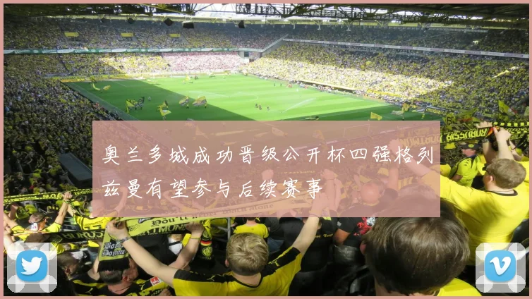 奥兰多城成功晋级公开杯四强格列兹曼有望参与后续赛事