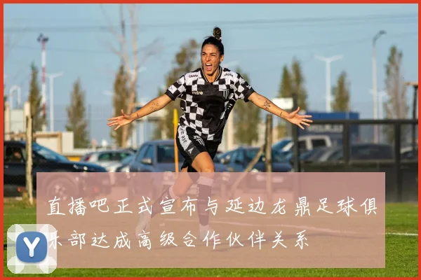 直播吧正式宣布与延边龙鼎足球俱乐部达成高级合作伙伴关系