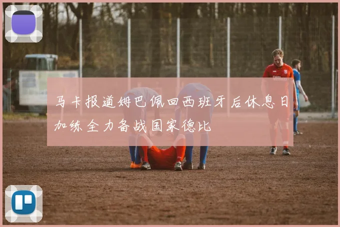 马卡报道姆巴佩回西班牙后休息日加练全力备战国家德比