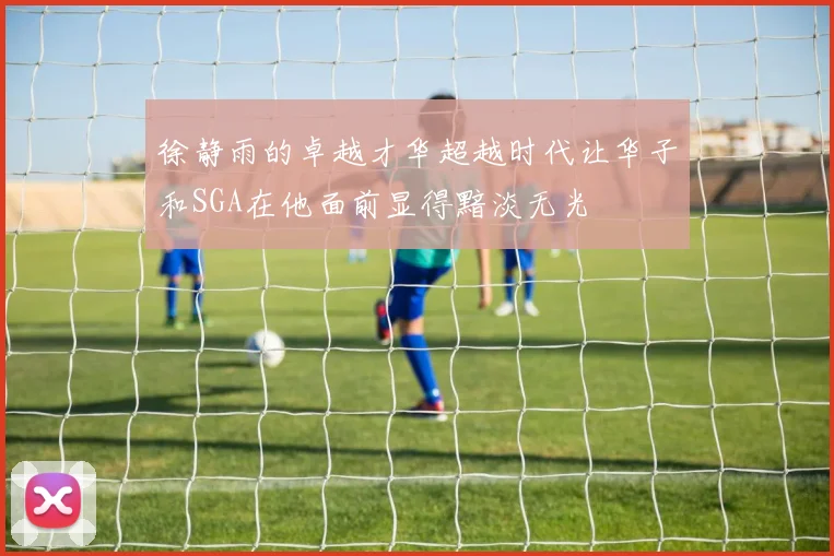 徐静雨的卓越才华超越时代让华子和SGA在他面前显得黯淡无光