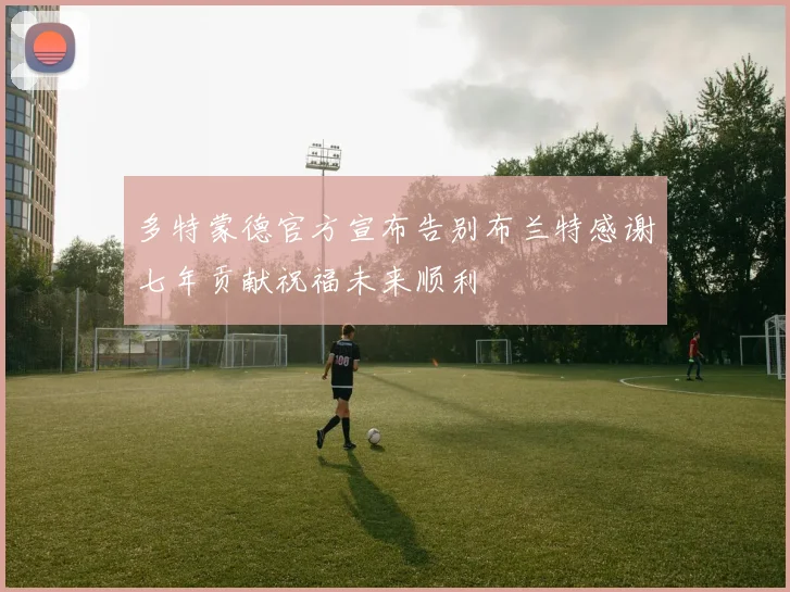 多特蒙德官方宣布告别布兰特感谢七年贡献祝福未来顺利