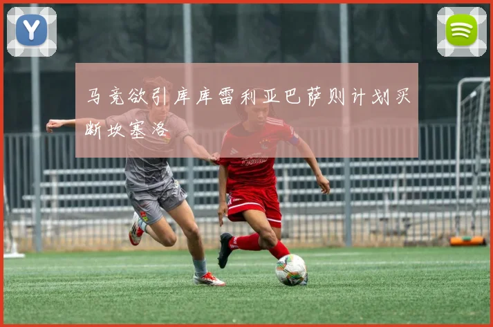 马竞欲引库库雷利亚巴萨则计划买断坎塞洛
