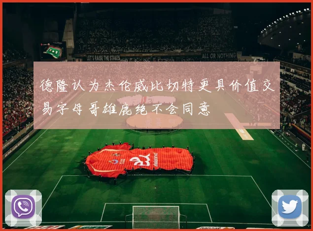 德隆认为杰伦威比切特更具价值交易字母哥雄鹿绝不会同意