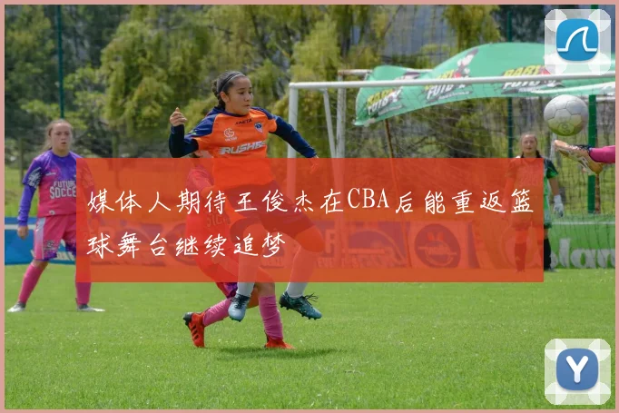 媒体人期待王俊杰在CBA后能重返篮球舞台继续追梦
