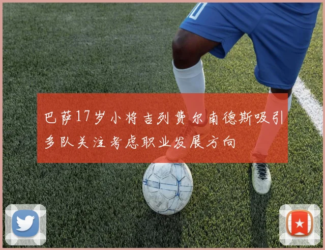 巴萨17岁小将吉列费尔南德斯吸引多队关注考虑职业发展方向