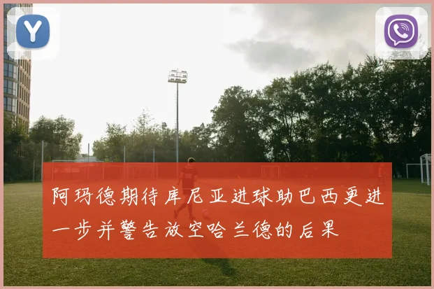 阿玛德期待库尼亚进球助巴西更进一步并警告放空哈兰德的后果