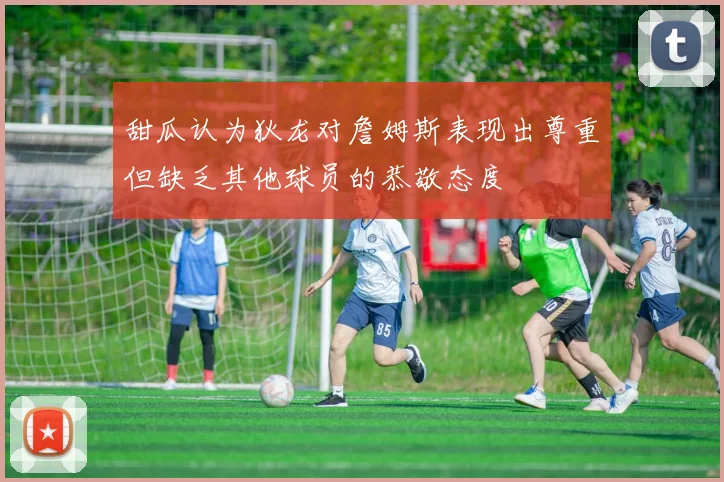 甜瓜认为狄龙对詹姆斯表现出尊重但缺乏其他球员的恭敬态度