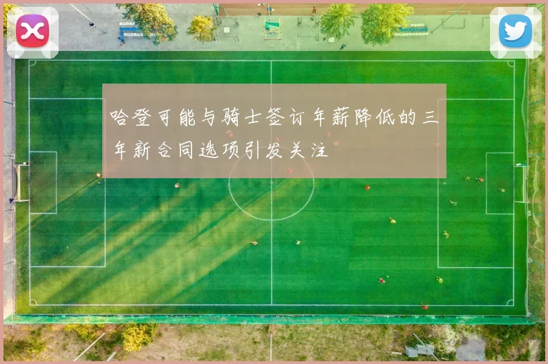 哈登可能与骑士签订年薪降低的三年新合同选项引发关注