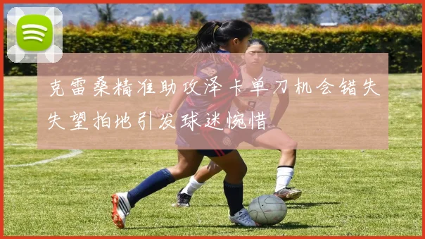 克雷桑精准助攻泽卡单刀机会错失失望拍地引发球迷惋惜
