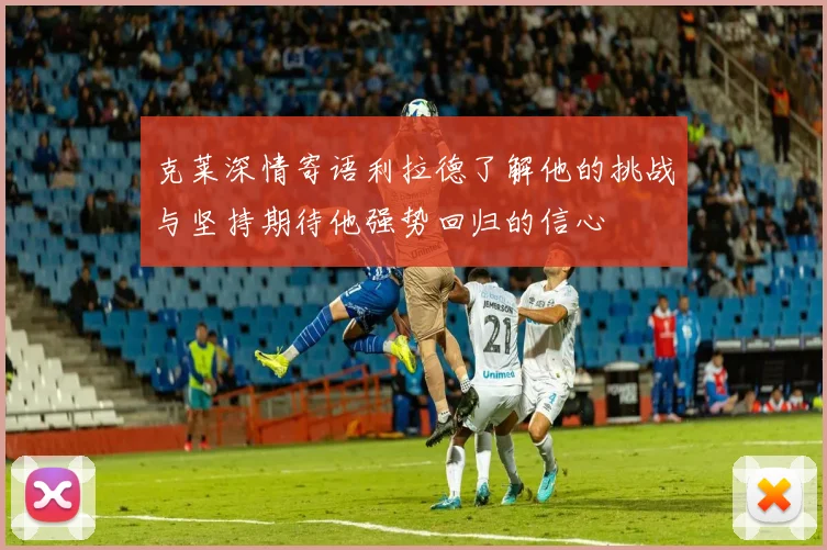 克莱深情寄语利拉德了解他的挑战与坚持期待他强势回归的信心