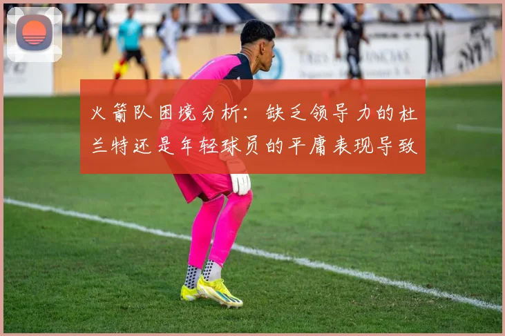 火箭队困境分析：缺乏领导力的杜兰特还是年轻球员的平庸表现导致的问题