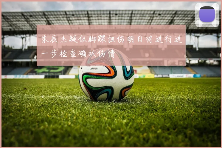 朱辰杰疑似脚踝扭伤明日将进行进一步检查确认伤情