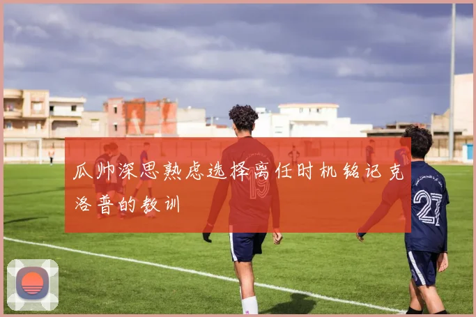 瓜帅深思熟虑选择离任时机铭记克洛普的教训