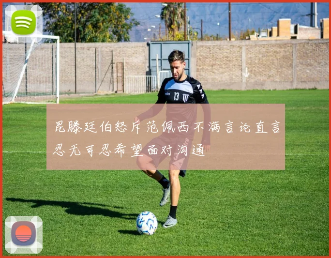昆滕廷伯怒斥范佩西不满言论直言忍无可忍希望面对沟通