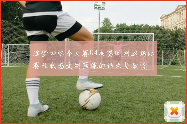追梦回忆季后赛G4决赛时刻这场比赛让我感受到篮球的伟大与激情