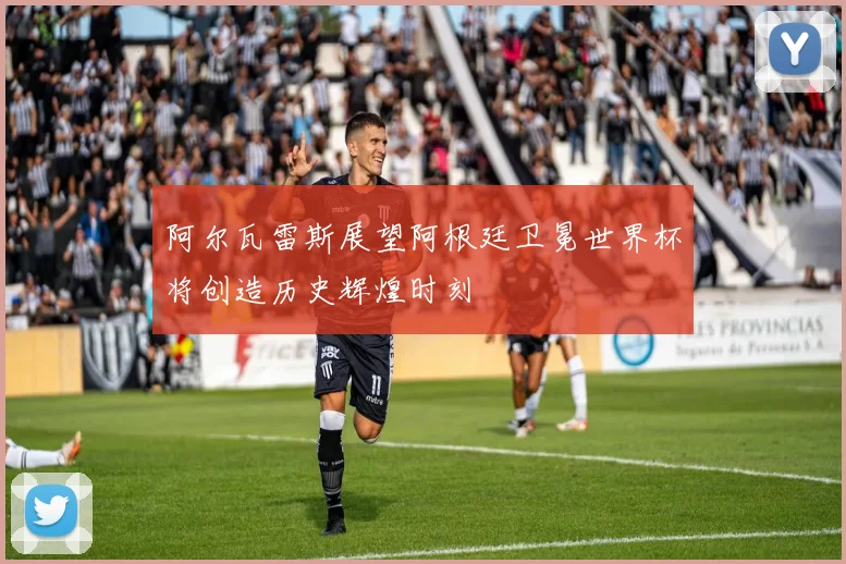 阿尔瓦雷斯展望阿根廷卫冕世界杯将创造历史辉煌时刻